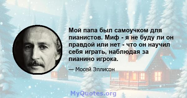 Мой папа был самоучком для пианистов. Миф - я не буду ли он правдой или нет - что он научил себя играть, наблюдая за пианино игрока.