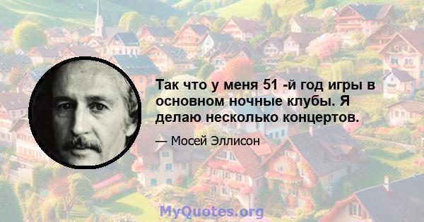 Так что у меня 51 -й год игры в основном ночные клубы. Я делаю несколько концертов.