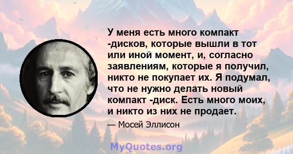 У меня есть много компакт -дисков, которые вышли в тот или иной момент, и, согласно заявлениям, которые я получил, никто не покупает их. Я подумал, что не нужно делать новый компакт -диск. Есть много моих, и никто из