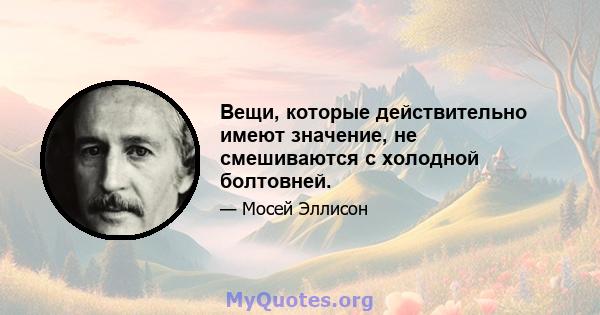 Вещи, которые действительно имеют значение, не смешиваются с холодной болтовней.