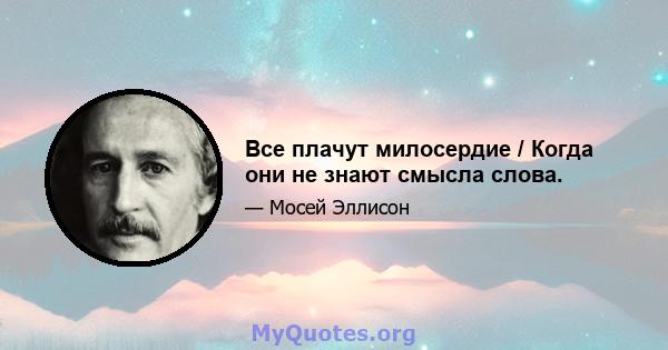 Все плачут милосердие / Когда они не знают смысла слова.