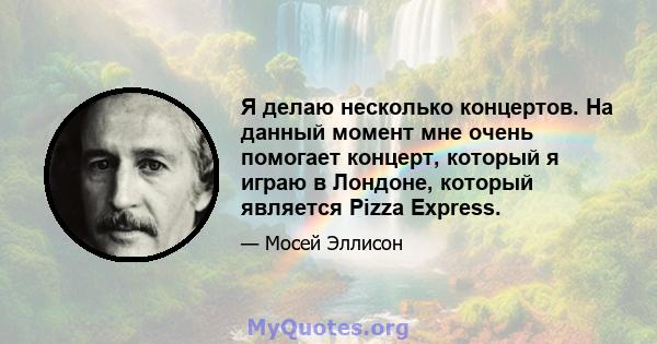 Я делаю несколько концертов. На данный момент мне очень помогает концерт, который я играю в Лондоне, который является Pizza Express.