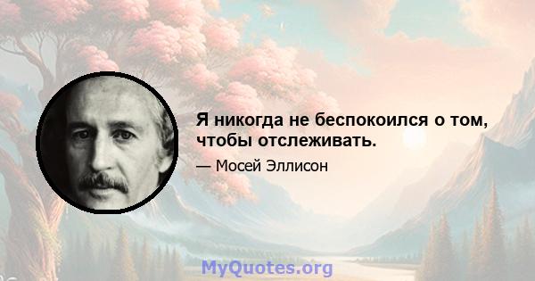 Я никогда не беспокоился о том, чтобы отслеживать.