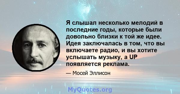 Я слышал несколько мелодий в последние годы, которые были довольно близки к той же идее. Идея заключалась в том, что вы включаете радио, и вы хотите услышать музыку, а UP появляется реклама.