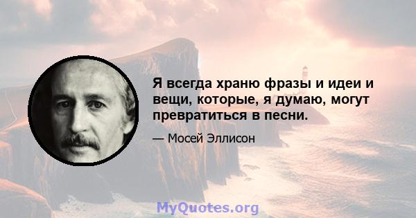 Я всегда храню фразы и идеи и вещи, которые, я думаю, могут превратиться в песни.