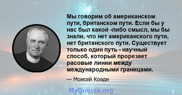 Мы говорим об американском пути, британском пути. Если бы у нас был какой -либо смысл, мы бы знали, что нет американского пути, нет британского пути. Существует только один путь - научный способ, который прорезает