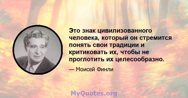 Это знак цивилизованного человека, который он стремится понять свои традиции и критиковать их, чтобы не проглотить их целесообразно.