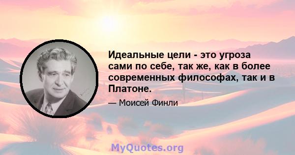 Идеальные цели - это угроза сами по себе, так же, как в более современных философах, так и в Платоне.