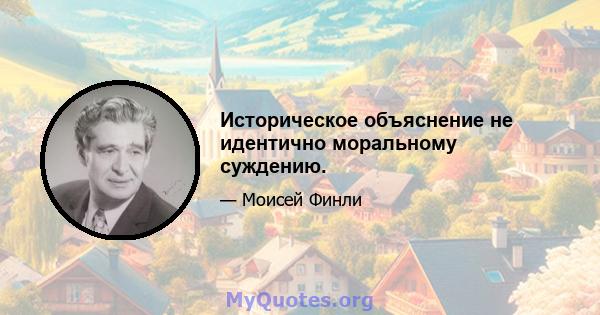 Историческое объяснение не идентично моральному суждению.