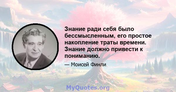 Знание ради себя было бессмысленным, его простое накопление траты времени. Знание должно привести к пониманию.