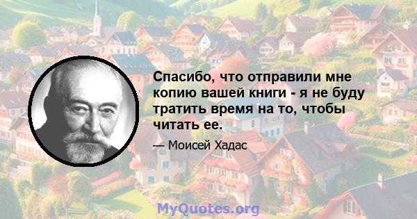 Спасибо, что отправили мне копию вашей книги - я не буду тратить время на то, чтобы читать ее.