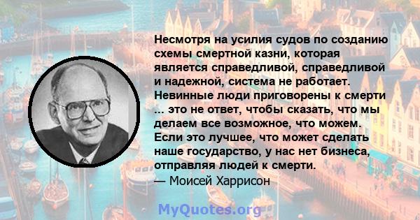 Несмотря на усилия судов по созданию схемы смертной казни, которая является справедливой, справедливой и надежной, система не работает. Невинные люди приговорены к смерти ... это не ответ, чтобы сказать, что мы делаем