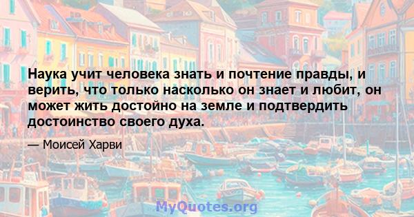 Наука учит человека знать и почтение правды, и верить, что только насколько он знает и любит, он может жить достойно на земле и подтвердить достоинство своего духа.