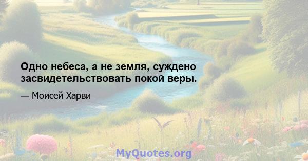 Одно небеса, а не земля, суждено засвидетельствовать покой веры.