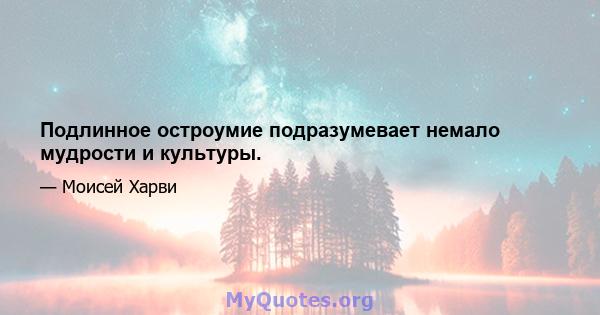 Подлинное остроумие подразумевает немало мудрости и культуры.