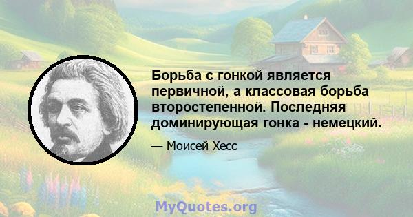 Борьба с гонкой является первичной, а классовая борьба второстепенной. Последняя доминирующая гонка - немецкий.