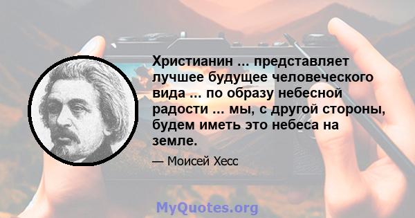 Христианин ... представляет лучшее будущее человеческого вида ... по образу небесной радости ... мы, с другой стороны, будем иметь это небеса на земле.