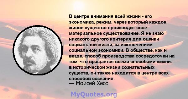 В центре внимания всей жизни - его экономика, режим, через который каждое живое существо производит свое материальное существование. Я не знаю никакого другого критерия для оценки социальной жизни, за исключением