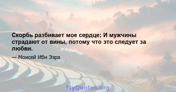 Скорбь разбивает мое сердце; И мужчины страдают от вины, потому что это следует за любви.