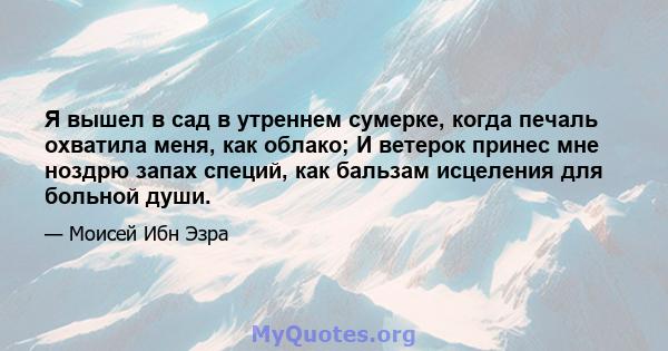 Я вышел в сад в утреннем сумерке, когда печаль охватила меня, как облако; И ветерок принес мне ноздрю запах специй, как бальзам исцеления для больной души.