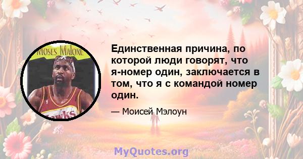 Единственная причина, по которой люди говорят, что я-номер один, заключается в том, что я с командой номер один.