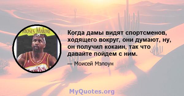 Когда дамы видят спортсменов, ходящего вокруг, они думают, ну, он получил кокаин, так что давайте пойдем с ним.