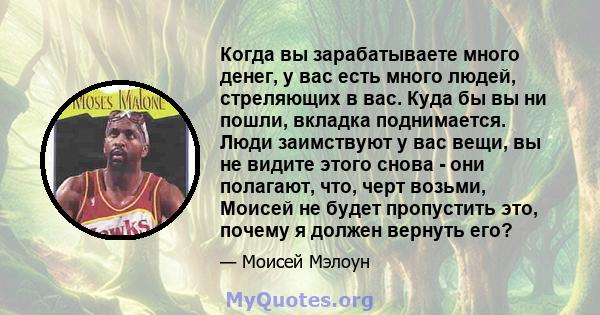 Когда вы зарабатываете много денег, у вас есть много людей, стреляющих в вас. Куда бы вы ни пошли, вкладка поднимается. Люди заимствуют у вас вещи, вы не видите этого снова - они полагают, что, черт возьми, Моисей не