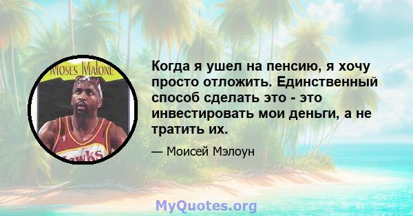 Когда я ушел на пенсию, я хочу просто отложить. Единственный способ сделать это - это инвестировать мои деньги, а не тратить их.