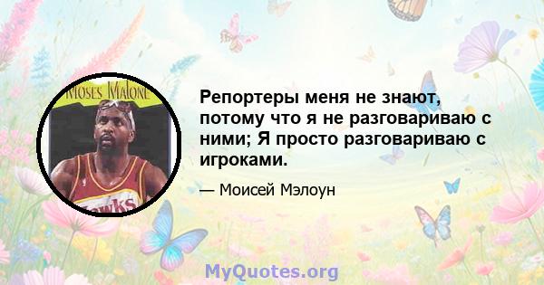 Репортеры меня не знают, потому что я не разговариваю с ними; Я просто разговариваю с игроками.