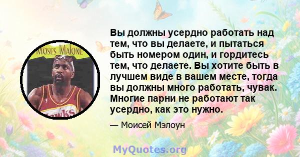 Вы должны усердно работать над тем, что вы делаете, и пытаться быть номером один, и гордитесь тем, что делаете. Вы хотите быть в лучшем виде в вашем месте, тогда вы должны много работать, чувак. Многие парни не работают 