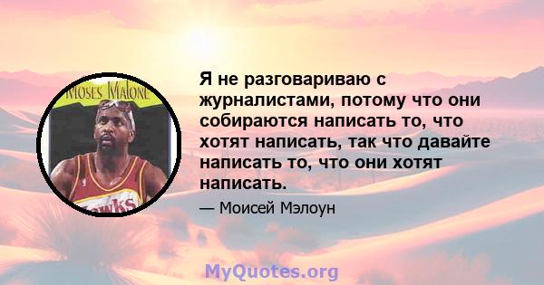 Я не разговариваю с журналистами, потому что они собираются написать то, что хотят написать, так что давайте написать то, что они хотят написать.