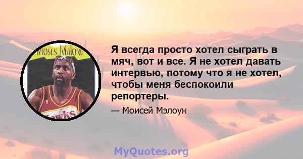 Я всегда просто хотел сыграть в мяч, вот и все. Я не хотел давать интервью, потому что я не хотел, чтобы меня беспокоили репортеры.