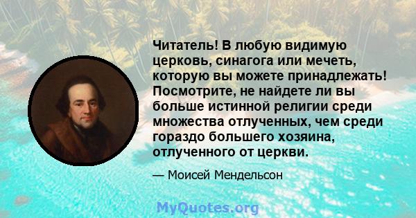 Читатель! В любую видимую церковь, синагога или мечеть, которую вы можете принадлежать! Посмотрите, не найдете ли вы больше истинной религии среди множества отлученных, чем среди гораздо большего хозяина, отлученного от 