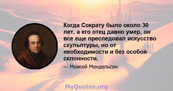 Когда Сократу было около 30 лет, а его отец давно умер, он все еще преследовал искусство скульптуры, но от необходимости и без особой склонности.