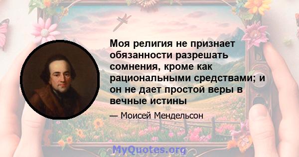 Моя религия не признает обязанности разрешать сомнения, кроме как рациональными средствами; и он не дает простой веры в вечные истины