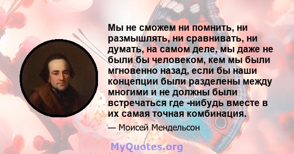 Мы не сможем ни помнить, ни размышлять, ни сравнивать, ни думать, на самом деле, мы даже не были бы человеком, кем мы были мгновенно назад, если бы наши концепции были разделены между многими и не должны были