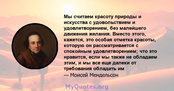 Мы считаем красоту природы и искусства с удовольствием и удовлетворением, без малейшего движения желания. Вместо этого, кажется, это особая отметка красоты, которую он рассматривается с спокойным удовлетворением; что