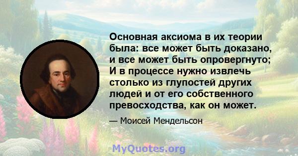 Основная аксиома в их теории была: все может быть доказано, и все может быть опровергнуто; И в процессе нужно извлечь столько из глупостей других людей и от его собственного превосходства, как он может.