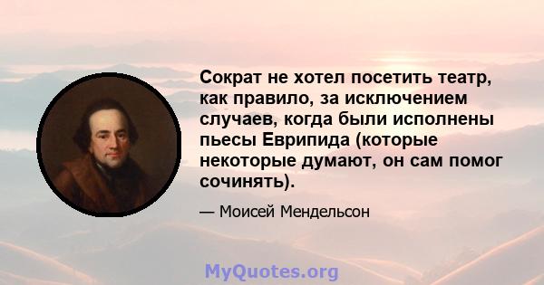 Сократ не хотел посетить театр, как правило, за исключением случаев, когда были исполнены пьесы Еврипида (которые некоторые думают, он сам помог сочинять).