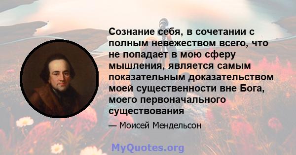 Сознание себя, в сочетании с полным невежеством всего, что не попадает в мою сферу мышления, является самым показательным доказательством моей существенности вне Бога, моего первоначального существования