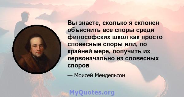 Вы знаете, сколько я склонен объяснить все споры среди философских школ как просто словесные споры или, по крайней мере, получить их первоначально из словесных споров