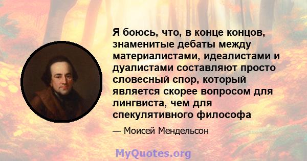 Я боюсь, что, в конце концов, знаменитые дебаты между материалистами, идеалистами и дуалистами составляют просто словесный спор, который является скорее вопросом для лингвиста, чем для спекулятивного философа