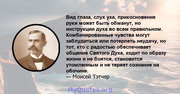 Вид глаза, слух уха, прикосновение руки может быть обманут, но инструкции духа во всем правильном. Комбинированные чувства могут заблудиться или потерпеть неудачу, но тот, кто с радостью обеспечивает общение Святого