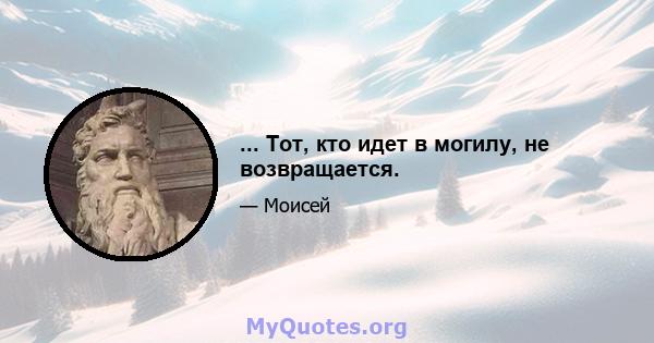 ... Тот, кто идет в могилу, не возвращается.