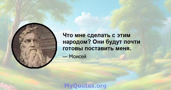 Что мне сделать с этим народом? Они будут почти готовы поставить меня.