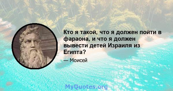 Кто я такой, что я должен пойти в фараона, и что я должен вывести детей Израиля из Египта?