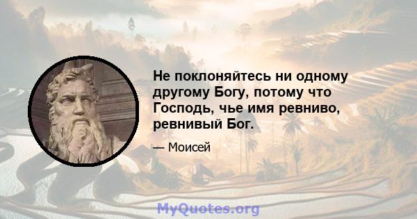 Не поклоняйтесь ни одному другому Богу, потому что Господь, чье имя ревниво, ревнивый Бог.