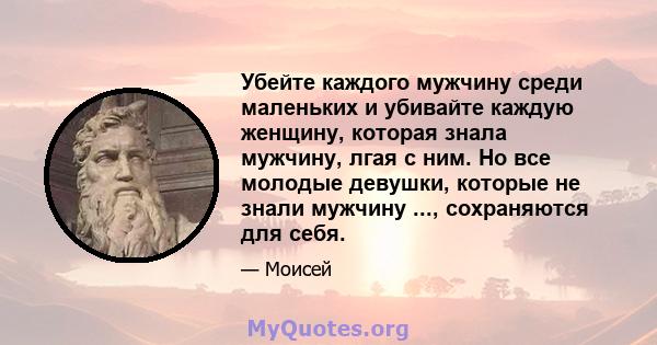 Убейте каждого мужчину среди маленьких и убивайте каждую женщину, которая знала мужчину, лгая с ним. Но все молодые девушки, которые не знали мужчину ..., сохраняются для себя.