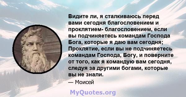 Видите ли, я сталкиваюсь перед вами сегодня благословением и проклятием- благословением, если вы подчиняетесь командам Господа Бога, которые я даю вам сегодня; Проклятие, если вы не подчиняетесь командам Господа, Богу,