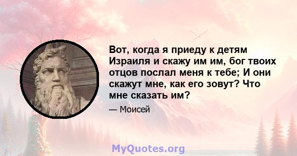 Вот, когда я приеду к детям Израиля и скажу им им, бог твоих отцов послал меня к тебе; И они скажут мне, как его зовут? Что мне сказать им?